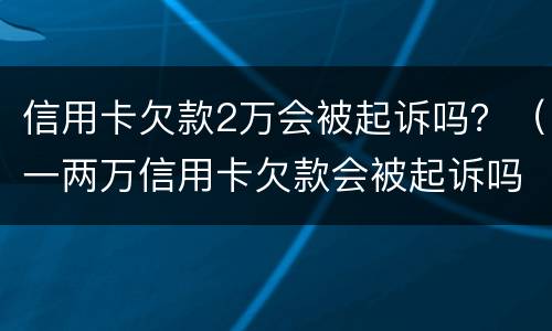 信用卡欠款2万会被起诉吗？（一两万信用卡欠款会被起诉吗）