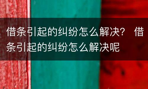 借条引起的纠纷怎么解决？ 借条引起的纠纷怎么解决呢