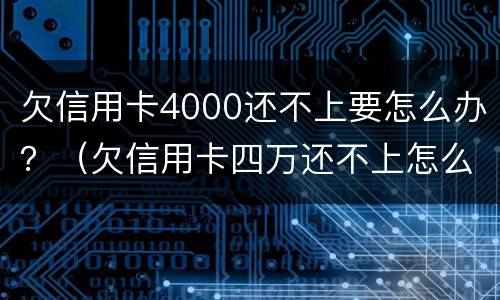 欠信用卡4000还不上要怎么办？（欠信用卡四万还不上怎么办）