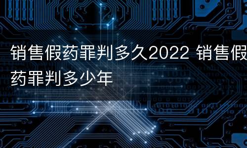 销售假药罪判多久2022 销售假药罪判多少年