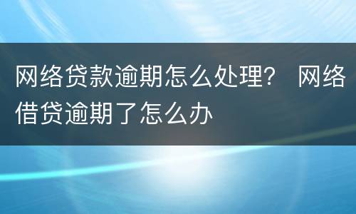 网络贷款逾期怎么处理？ 网络借贷逾期了怎么办