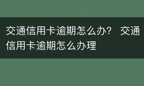 交通信用卡逾期怎么办？ 交通信用卡逾期怎么办理