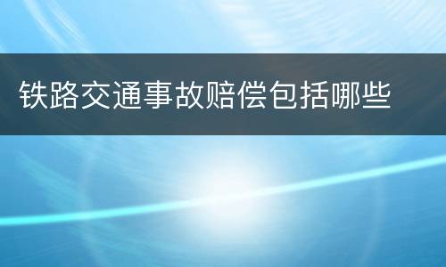 铁路交通事故赔偿包括哪些