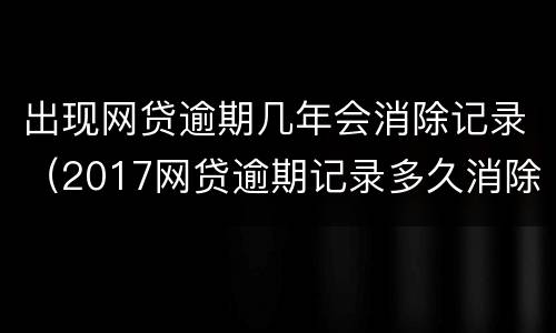 出现网贷逾期几年会消除记录（2017网贷逾期记录多久消除）