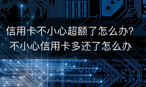 信用卡不小心超额了怎么办？ 不小心信用卡多还了怎么办