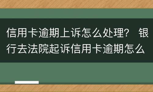 信用卡逾期上诉怎么处理？ 银行去法院起诉信用卡逾期怎么办