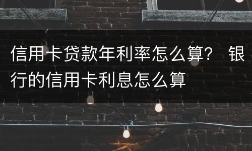 信用卡贷款年利率怎么算？ 银行的信用卡利息怎么算