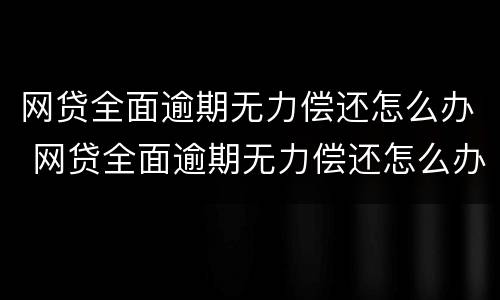 网贷全面逾期无力偿还怎么办 网贷全面逾期无力偿还怎么办理