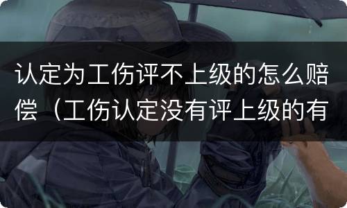 认定为工伤评不上级的怎么赔偿（工伤认定没有评上级的有赔偿吗）