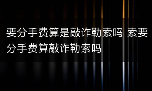 要分手费算是敲诈勒索吗 索要分手费算敲诈勒索吗