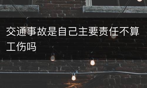 交通事故是自己主要责任不算工伤吗
