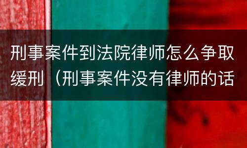刑事案件到法院律师怎么争取缓刑（刑事案件没有律师的话怎么争取缓刑）
