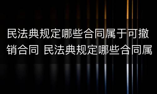 民法典规定哪些合同属于可撤销合同 民法典规定哪些合同属于可撤销合同的条款