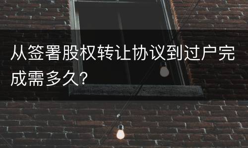 从签署股权转让协议到过户完成需多久？