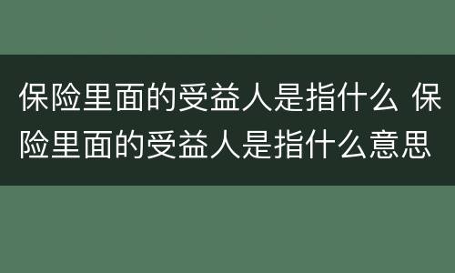 保险里面的受益人是指什么 保险里面的受益人是指什么意思
