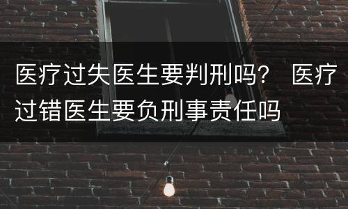 医疗过失医生要判刑吗？ 医疗过错医生要负刑事责任吗