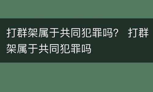 打群架属于共同犯罪吗？ 打群架属于共同犯罪吗