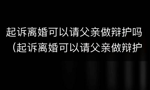 起诉离婚可以请父亲做辩护吗（起诉离婚可以请父亲做辩护吗法律）