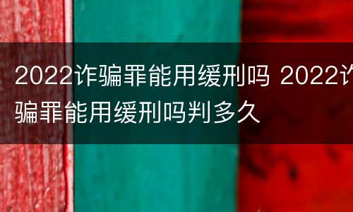 2022诈骗罪能用缓刑吗 2022诈骗罪能用缓刑吗判多久