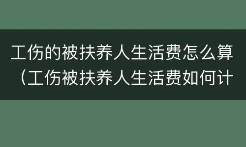 工伤的被扶养人生活费怎么算（工伤被扶养人生活费如何计算）