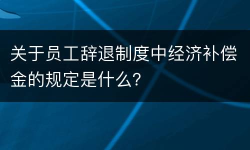 关于员工辞退制度中经济补偿金的规定是什么？