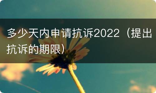 多少天内申请抗诉2022（提出抗诉的期限）