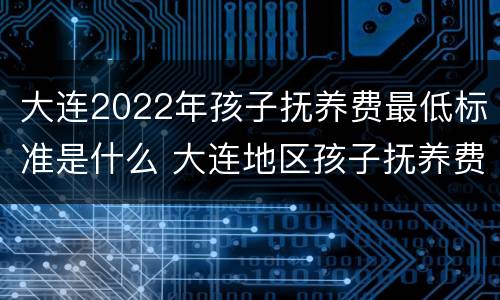 大连2022年孩子抚养费最低标准是什么 大连地区孩子抚养费标准