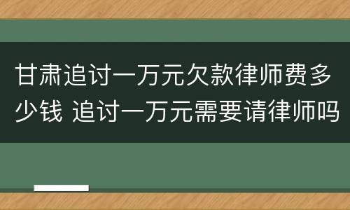甘肃追讨一万元欠款律师费多少钱 追讨一万元需要请律师吗