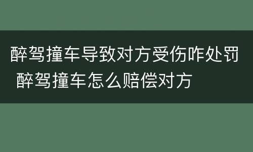醉驾撞车导致对方受伤咋处罚 醉驾撞车怎么赔偿对方