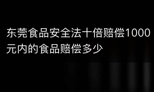 东莞食品安全法十倍赔偿1000元内的食品赔偿多少
