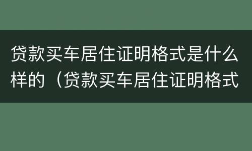 贷款买车居住证明格式是什么样的（贷款买车居住证明格式是什么样的啊）