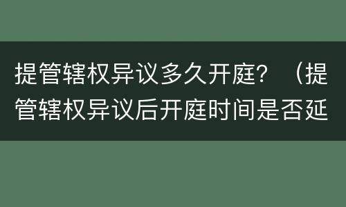 提管辖权异议多久开庭？（提管辖权异议后开庭时间是否延后）