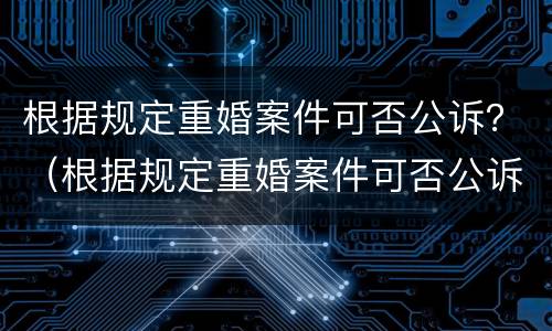 根据规定重婚案件可否公诉？（根据规定重婚案件可否公诉）