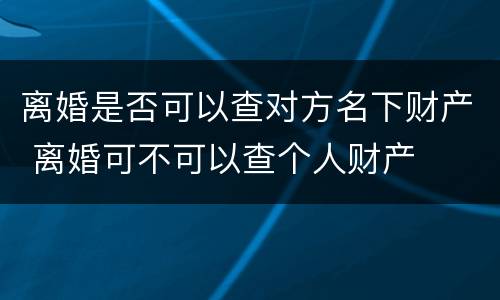 离婚是否可以查对方名下财产 离婚可不可以查个人财产