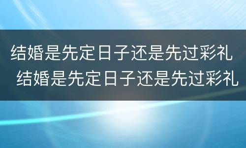 结婚是先定日子还是先过彩礼 结婚是先定日子还是先过彩礼钱