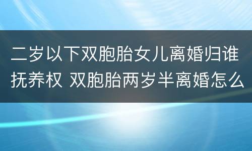 二岁以下双胞胎女儿离婚归谁抚养权 双胞胎两岁半离婚怎么判