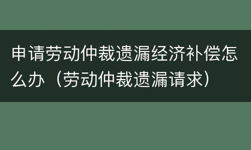 申请劳动仲裁遗漏经济补偿怎么办（劳动仲裁遗漏请求）