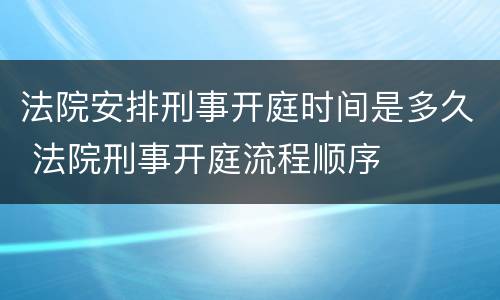 法院安排刑事开庭时间是多久 法院刑事开庭流程顺序
