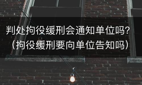 判处拘役缓刑会通知单位吗？（拘役缓刑要向单位告知吗）