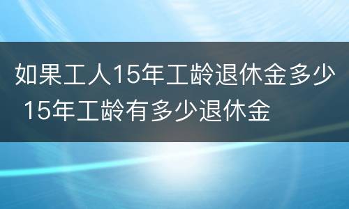 如果工人15年工龄退休金多少 15年工龄有多少退休金