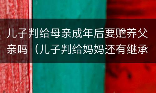 儿子判给母亲成年后要赡养父亲吗（儿子判给妈妈还有继承权吗）