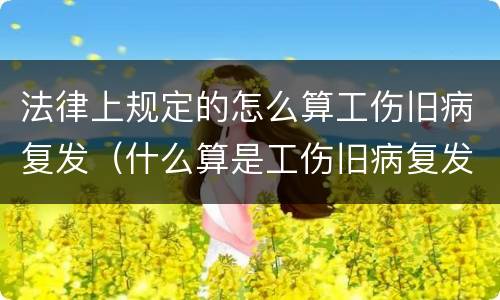 法律上规定的怎么算工伤旧病复发（什么算是工伤旧病复发）