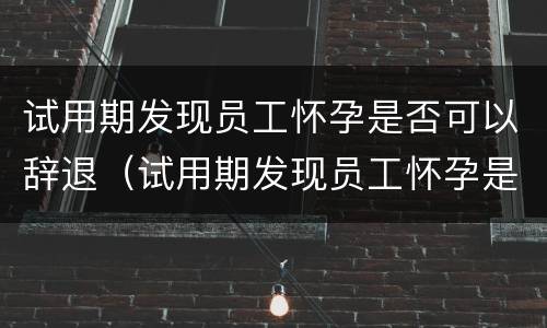 试用期发现员工怀孕是否可以辞退（试用期发现员工怀孕是否可以辞退员工）