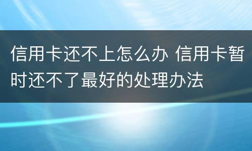 信用卡还不上怎么办 信用卡暂时还不了最好的处理办法