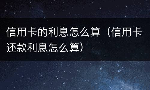 信用卡的利息怎么算（信用卡还款利息怎么算）