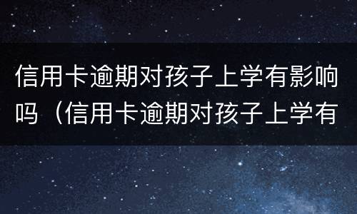 信用卡逾期对孩子上学有影响吗（信用卡逾期对孩子上学有影响吗怎么办）