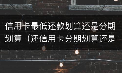 信用卡最低还款划算还是分期划算（还信用卡分期划算还是最低还款划算）