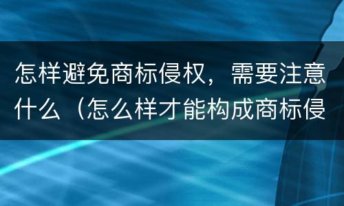 怎样避免商标侵权，需要注意什么（怎么样才能构成商标侵权）