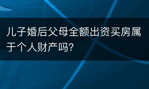 儿子婚后父母全额出资买房属于个人财产吗？