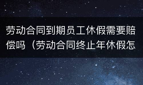 劳动合同到期员工休假需要赔偿吗（劳动合同终止年休假怎么补偿）